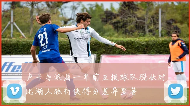 卢卡与浓眉一年前互换球队现状对比湖人独行侠得分差异显著