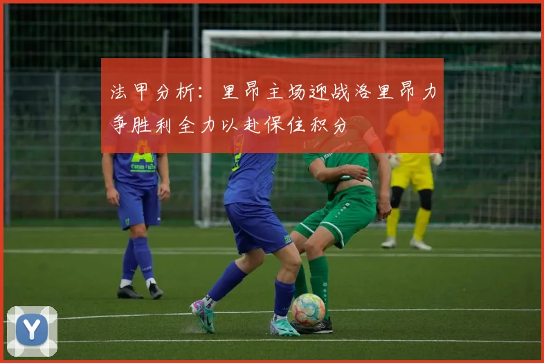法甲分析：里昂主场迎战洛里昂力争胜利全力以赴保住积分