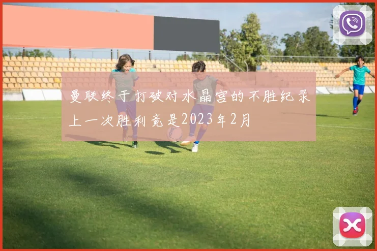 曼联终于打破对水晶宫的不胜纪录上一次胜利竟是2023年2月
