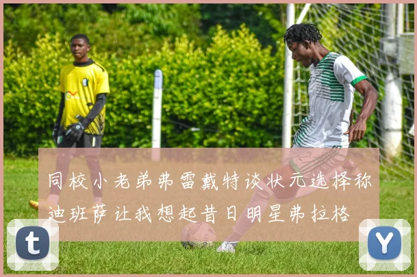 同校小老弟弗雷戴特谈状元选择称迪班萨让我想起昔日明星弗拉格