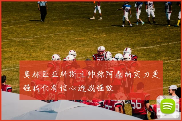 奥林匹亚科斯主帅称阿森纳实力更强我们有信心迎战强敌