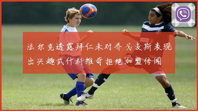 法尔克透露拜仁未对乔戈麦斯表现出兴趣武什科维奇拒绝加盟传闻
