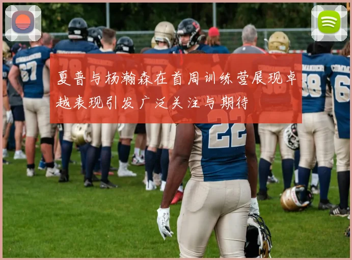 夏普与杨瀚森在首周训练营展现卓越表现引发广泛关注与期待