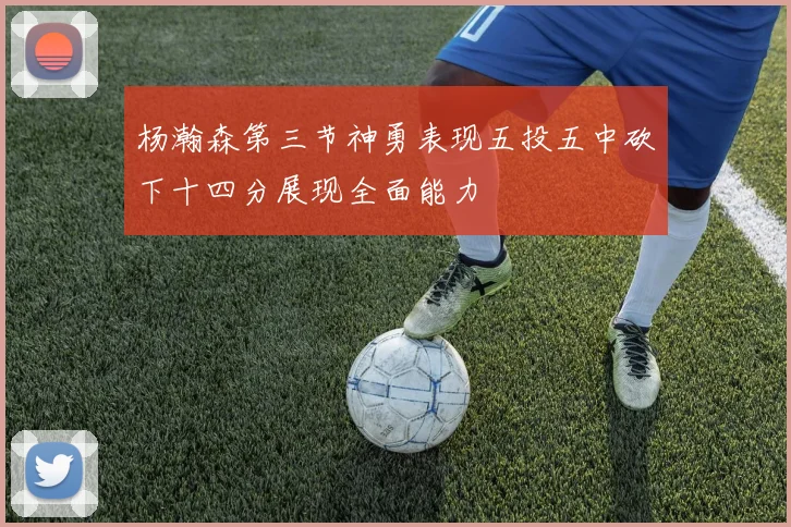 杨瀚森第三节神勇表现五投五中砍下十四分展现全面能力