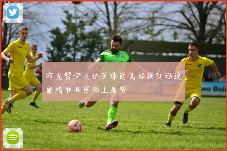布克赞伊戈达罗球商高超换防迅速能精准洞察场上局势