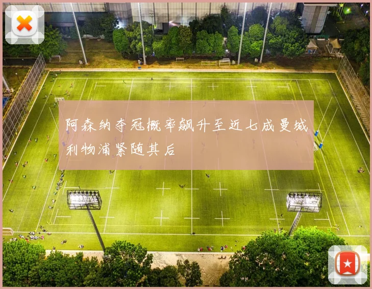阿森纳夺冠概率飙升至近七成曼城利物浦紧随其后