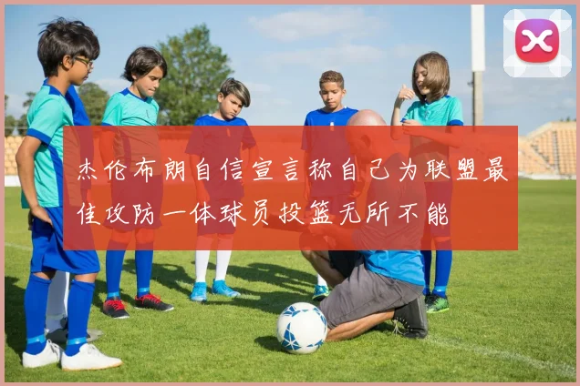 杰伦布朗自信宣言称自己为联盟最佳攻防一体球员投篮无所不能