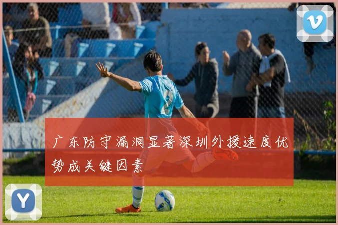 广东防守漏洞显著深圳外援速度优势成关键因素