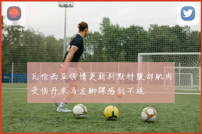 瓦伦西亚伤情更新科默特腹部肌肉受伤丹朱马左脚踝感到不适