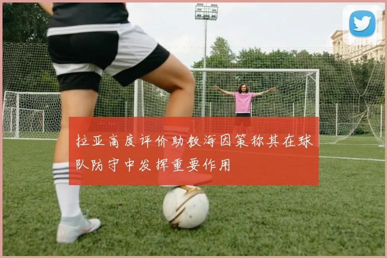 拉亚高度评价助教海因策称其在球队防守中发挥重要作用