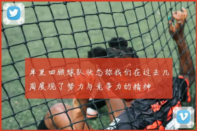 库里回顾球队状态称我们在过去几周展现了努力与竞争力的精神
