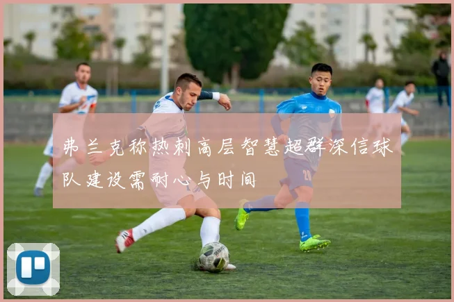 弗兰克称热刺高层智慧超群深信球队建设需耐心与时间