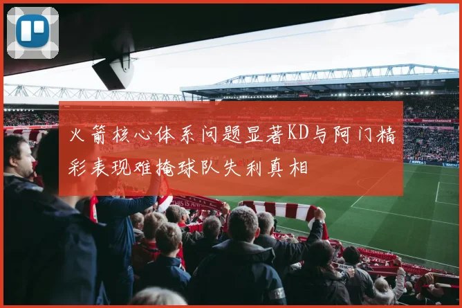 火箭核心体系问题显著KD与阿门精彩表现难掩球队失利真相