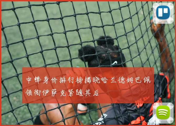 中锋身价排行榜揭晓哈兰德姆巴佩领衔伊萨克紧随其后