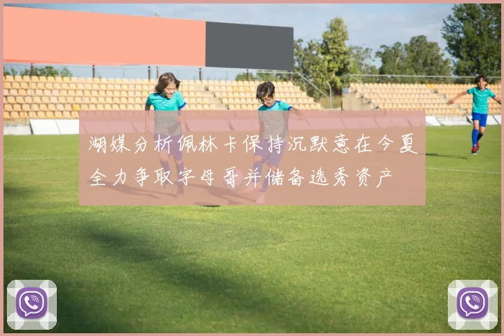 湖媒分析佩林卡保持沉默意在今夏全力争取字母哥并储备选秀资产