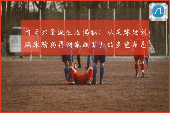 内马尔圣诞生活揭秘：从足球场到病床赌场再到家庭育儿的多重角色