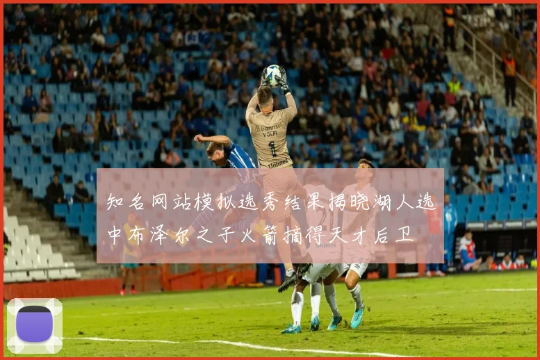 知名网站模拟选秀结果揭晓湖人选中布泽尔之子火箭摘得天才后卫