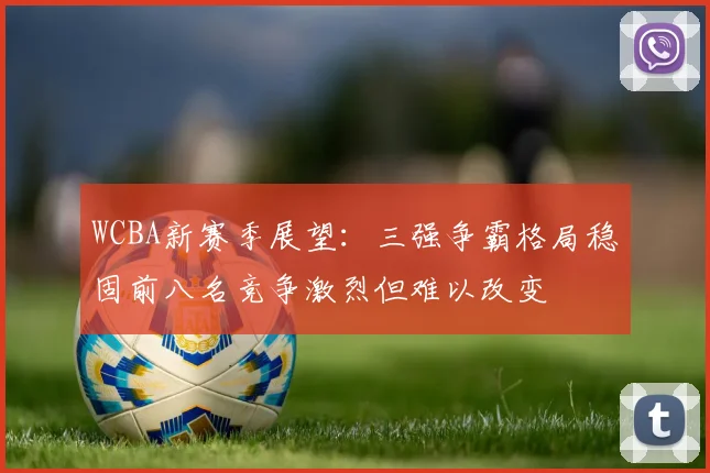 WCBA新赛季展望：三强争霸格局稳固前八名竞争激烈但难以改变