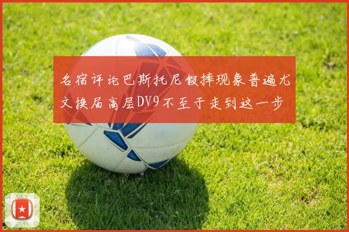 名宿评论巴斯托尼假摔现象普遍尤文换届高层DV9不至于走到这一步