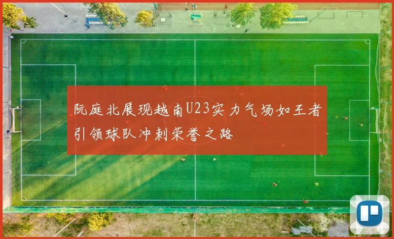 阮庭北展现越南U23实力气场如王者引领球队冲刺荣誉之路