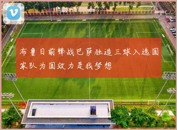 布鲁日前锋战巴萨独造三球入选国家队为国效力是我梦想