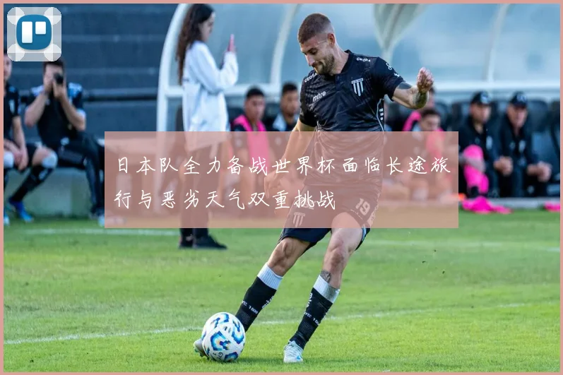 日本队全力备战世界杯面临长途旅行与恶劣天气双重挑战
