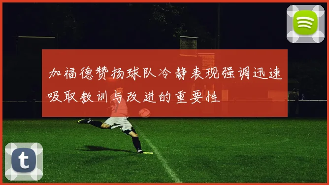 加福德赞扬球队冷静表现强调迅速吸取教训与改进的重要性