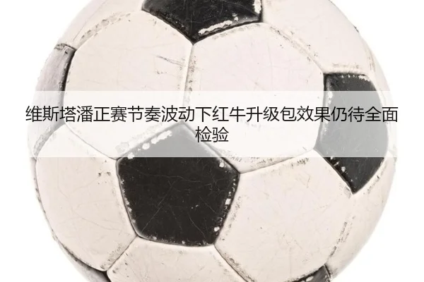 维斯塔潘正赛节奏波动下红牛升级包效果仍待全面检验